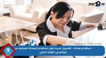 استقدام عمالة.. تفاصيل جديدة حول استقدام العمالة المنزلية من فيتنام في الوقت الحالي
